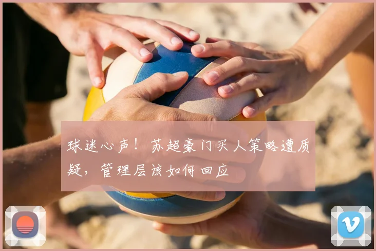 球迷心声！苏超豪门买人策略遭质疑，管理层该如何回应