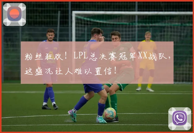 粉丝狂欢！LPL总决赛冠军XX战队，这盛况让人难以置信！