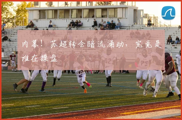 内幕！苏超转会暗流涌动，究竟是谁在操盘
