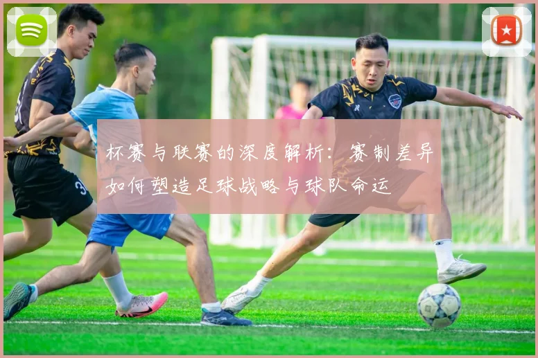 杯赛与联赛的深度解析：赛制差异如何塑造足球战略与球队命运