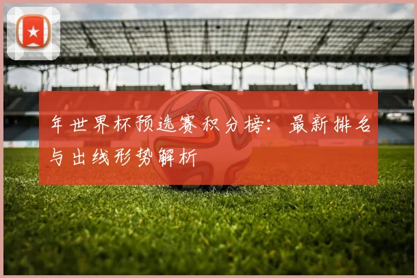 年世界杯预选赛积分榜：最新排名与出线形势解析