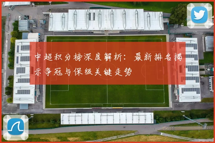 中超积分榜深度解析：最新排名揭示争冠与保级关键走势