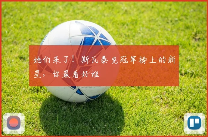 她们来了!斯瓦泰克冠军榜上的新星,你最看好谁