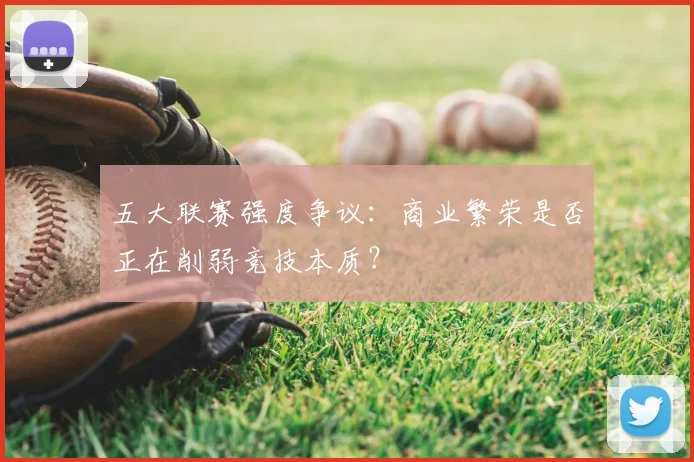 五大联赛强度争议:商业繁荣是否正在削弱竞技本质?