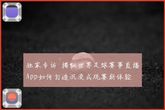 独家专访 揭秘世界足球赛事直播App如何打造沉浸式观赛新体验