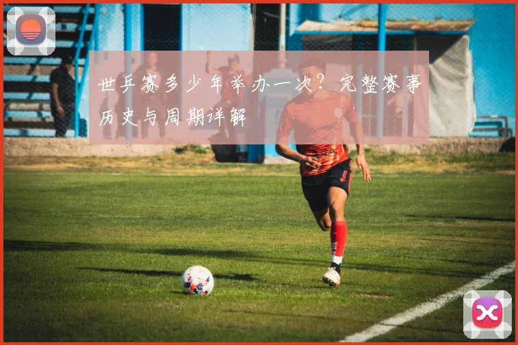 世乒赛多少年举办一次？完整赛事历史与周期详解
