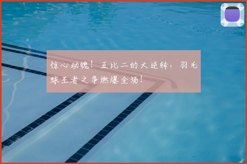 惊心动魄！五比二的大逆转，羽毛球王者之争燃爆全场！