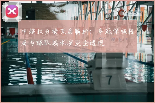 中超积分榜深度解析：争冠保级格局与球队战术演变全透视