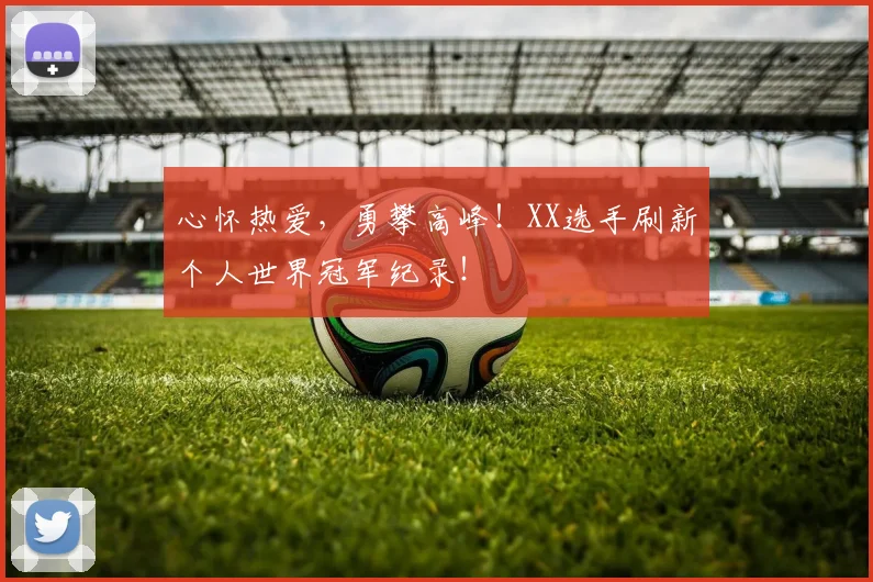 心怀热爱，勇攀高峰！XX选手刷新个人世界冠军纪录！