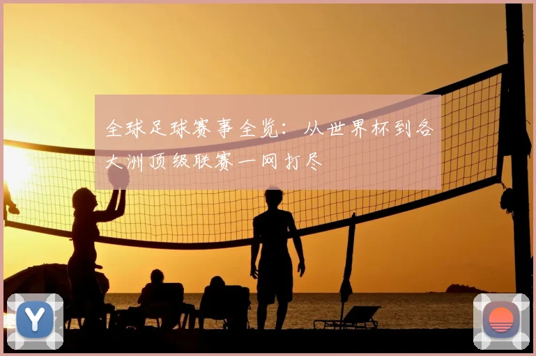 全球足球赛事全览：从世界杯到各大洲顶级联赛一网打尽