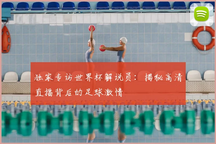 独家专访世界杯解说员:揭秘高清直播背后的足球激情