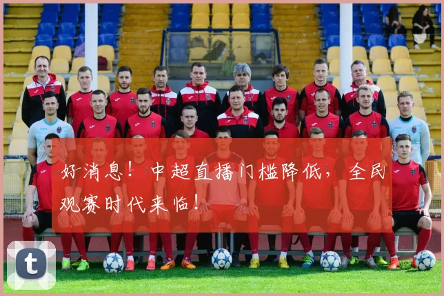 好消息！中超直播门槛降低，全民观赛时代来临！