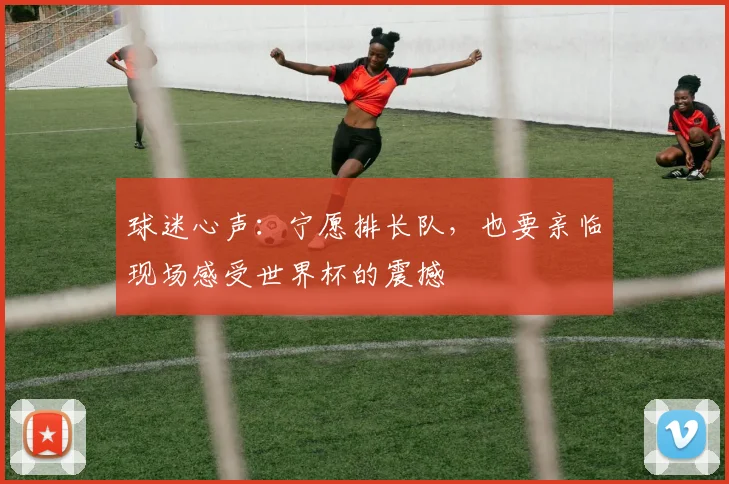 球迷心声：宁愿排长队，也要亲临现场感受世界杯的震撼