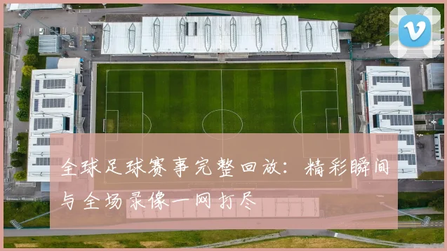 全球足球赛事完整回放:精彩瞬间与全场录像一网打尽