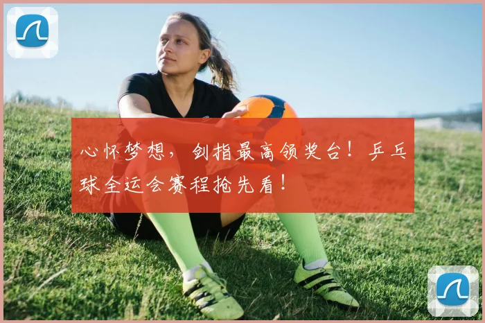 心怀梦想，剑指最高领奖台！乒乓球全运会赛程抢先看！
