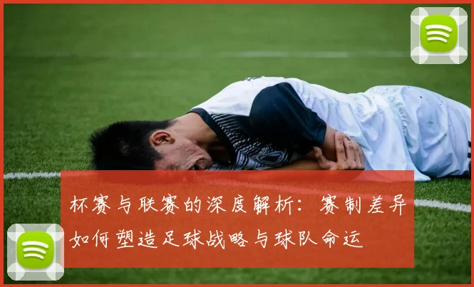 杯赛与联赛的深度解析：赛制差异如何塑造足球战略与球队命运