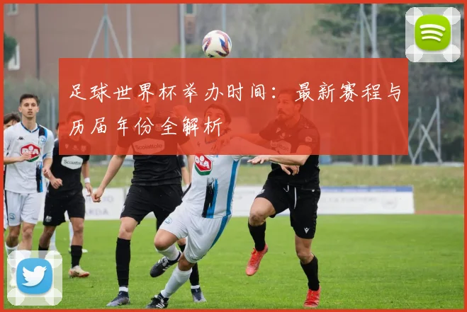 足球世界杯举办时间:最新赛程与历届年份全解析
