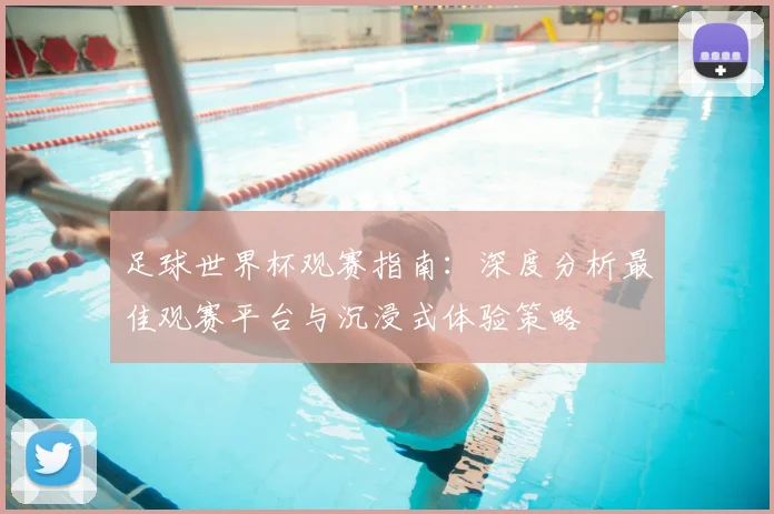 足球世界杯观赛指南:深度分析最佳观赛平台与沉浸式体验策略