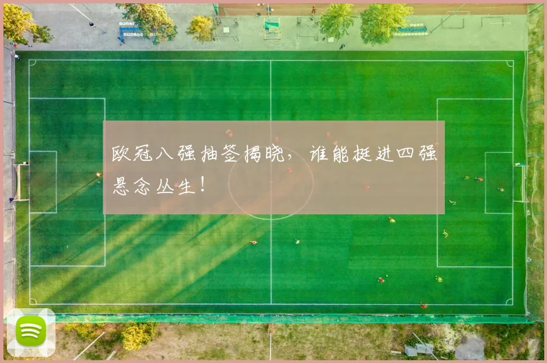 欧冠八强抽签揭晓,谁能挺进四强悬念丛生!