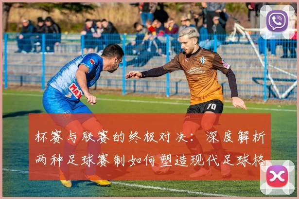 杯赛与联赛的终极对决:深度解析两种足球赛制如何塑造现代足球格局
