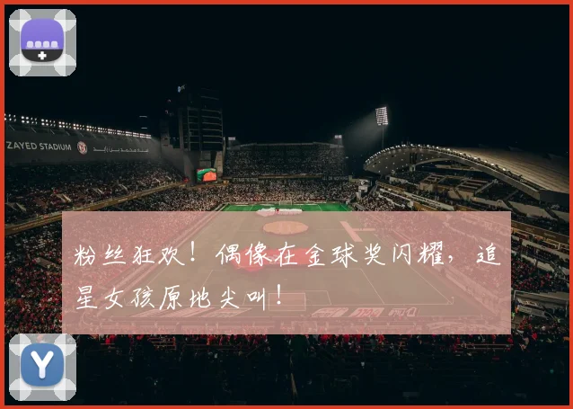 粉丝狂欢！偶像在金球奖闪耀，追星女孩原地尖叫！