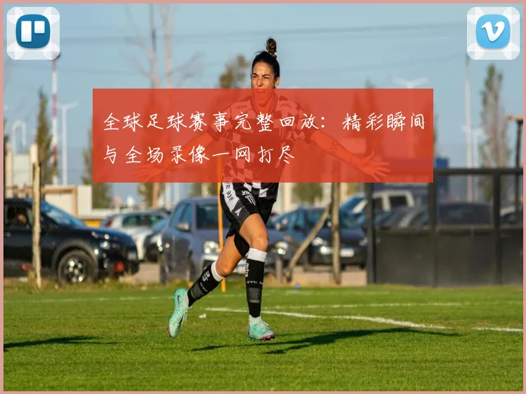 全球足球赛事完整回放:精彩瞬间与全场录像一网打尽