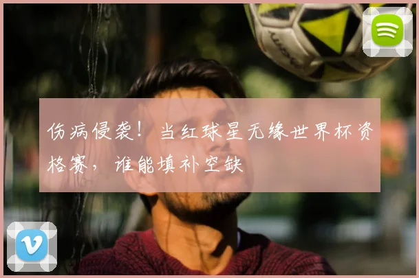 伤病侵袭！当红球星无缘世界杯资格赛，谁能填补空缺