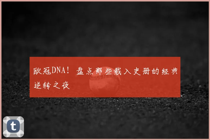 欧冠DNA!盘点那些载入史册的经典逆转之夜