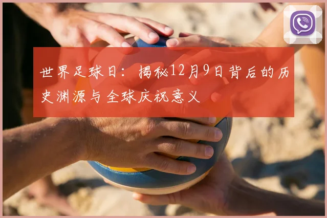 世界足球日：揭秘12月9日背后的历史渊源与全球庆祝意义