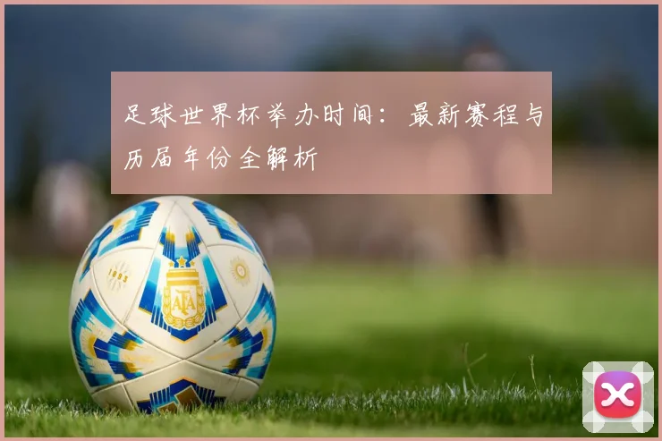 足球世界杯举办时间:最新赛程与历届年份全解析