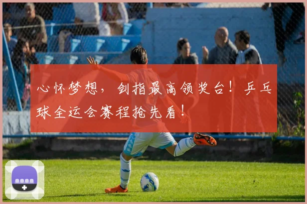 心怀梦想，剑指最高领奖台！乒乓球全运会赛程抢先看！