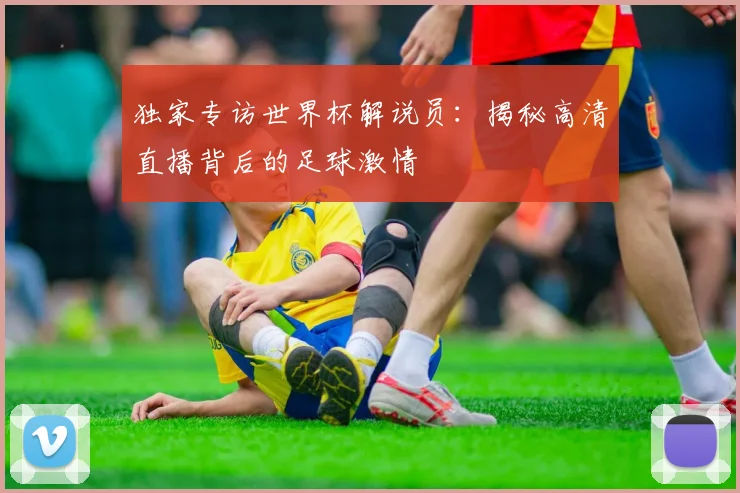 独家专访世界杯解说员：揭秘高清直播背后的足球激情