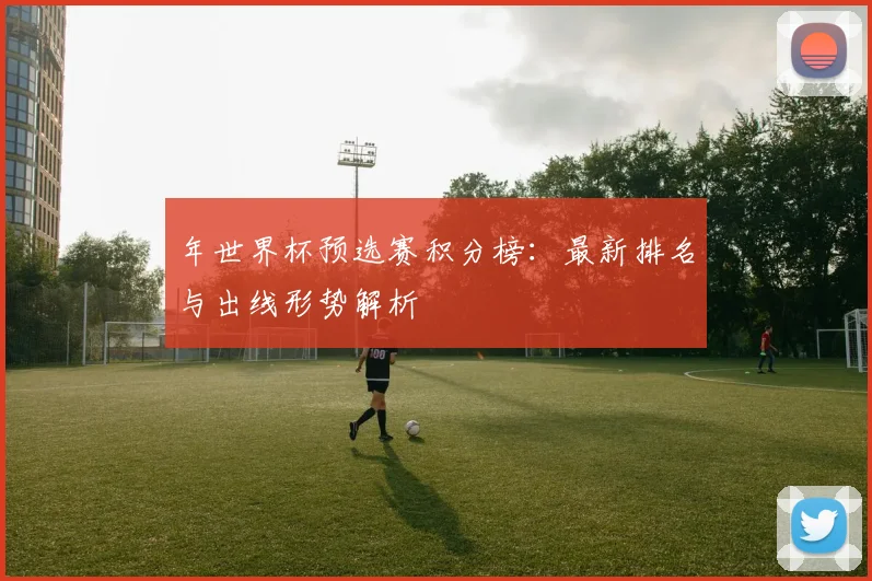 年世界杯预选赛积分榜:最新排名与出线形势解析