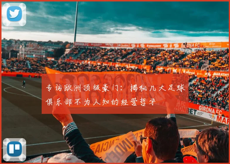 专访欧洲顶级豪门:揭秘几大足球俱乐部不为人知的经营哲学