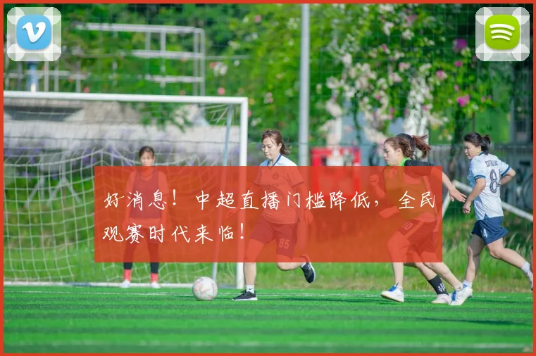 好消息!中超直播门槛降低,全民观赛时代来临!